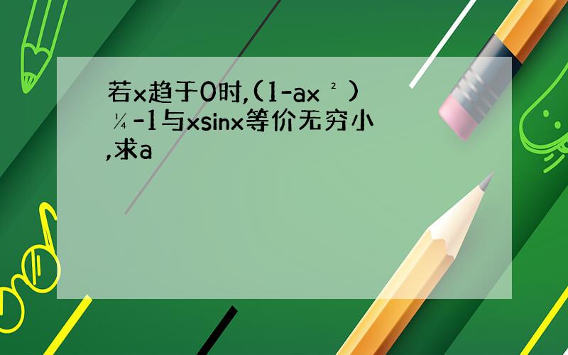 若x趋于0时,(1-ax²)¼-1与xsinx等价无穷小,求a