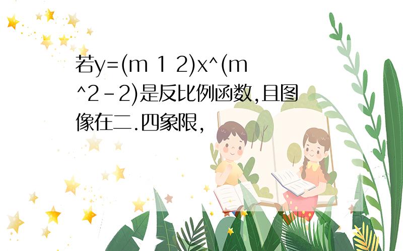 若y=(m 1 2)x^(m^2-2)是反比例函数,且图像在二.四象限,