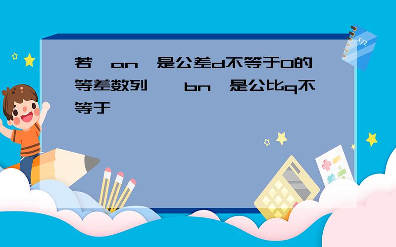 若{an}是公差d不等于0的等差数列,{bn}是公比q不等于