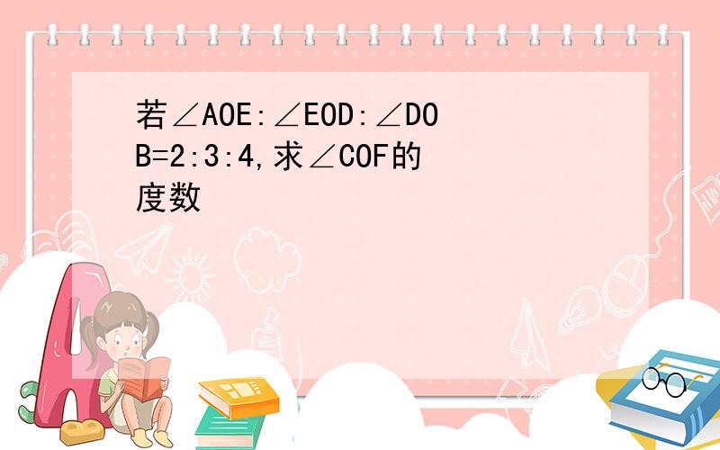 若∠AOE:∠EOD:∠DOB=2:3:4,求∠COF的度数