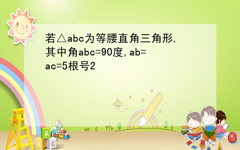 若△abc为等腰直角三角形,其中角abc=90度,ab=ac=5根号2