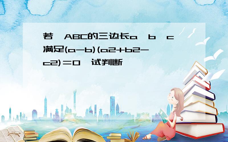 若△ABC的三边长a,b,c满足(a-b)(a2+b2-c2)＝0,试判断