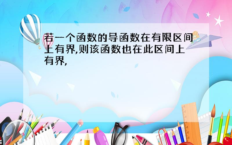 若一个函数的导函数在有限区间上有界,则该函数也在此区间上有界,