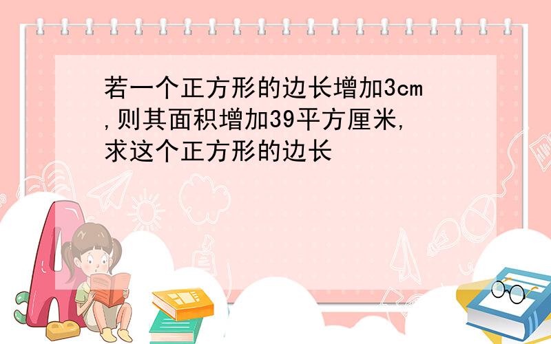 若一个正方形的边长增加3cm,则其面积增加39平方厘米,求这个正方形的边长