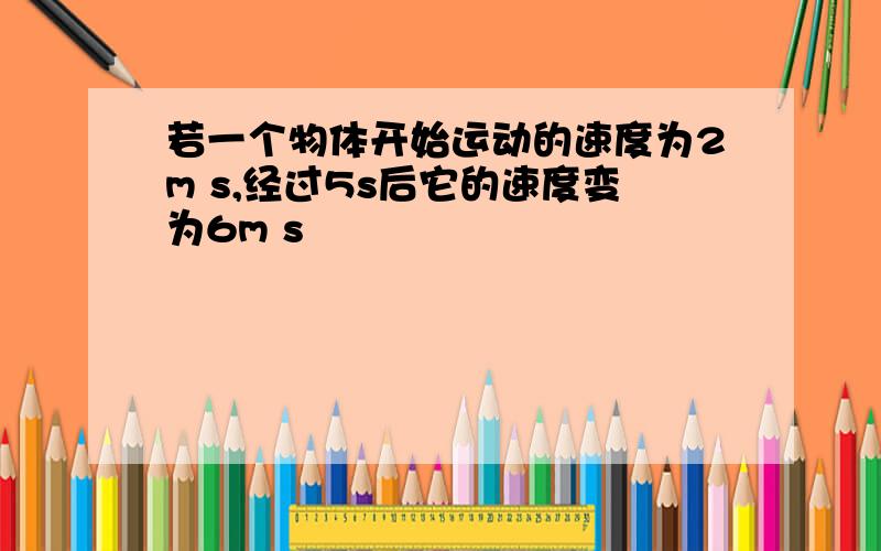 若一个物体开始运动的速度为2m s,经过5s后它的速度变为6m s