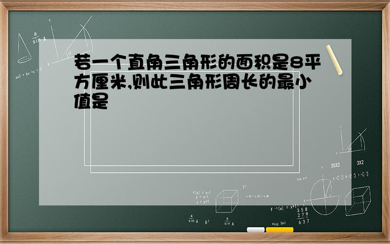 若一个直角三角形的面积是8平方厘米,则此三角形周长的最小值是