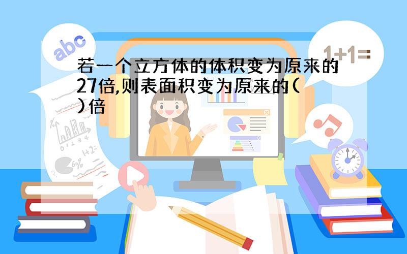 若一个立方体的体积变为原来的27倍,则表面积变为原来的()倍