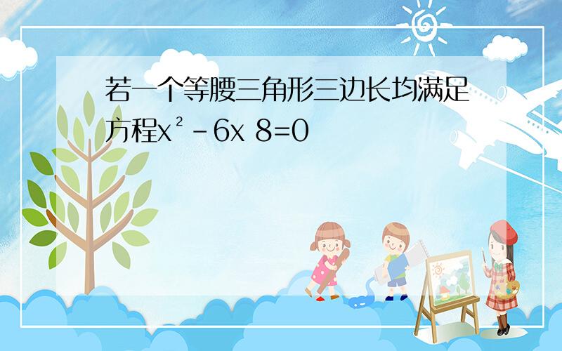 若一个等腰三角形三边长均满足方程x²-6x 8=0