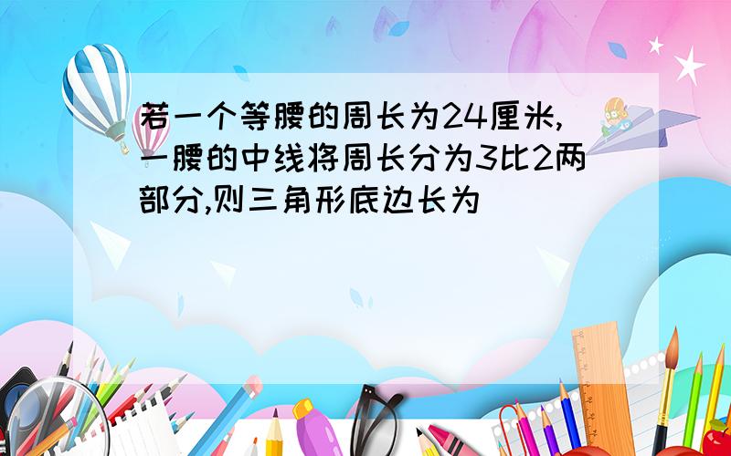 若一个等腰的周长为24厘米,一腰的中线将周长分为3比2两部分,则三角形底边长为