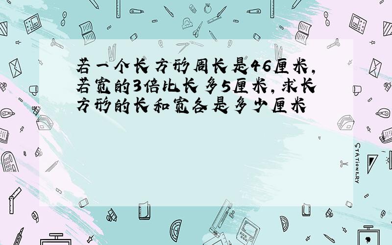 若一个长方形周长是46厘米,若宽的3倍比长多5厘米,求长方形的长和宽各是多少厘米