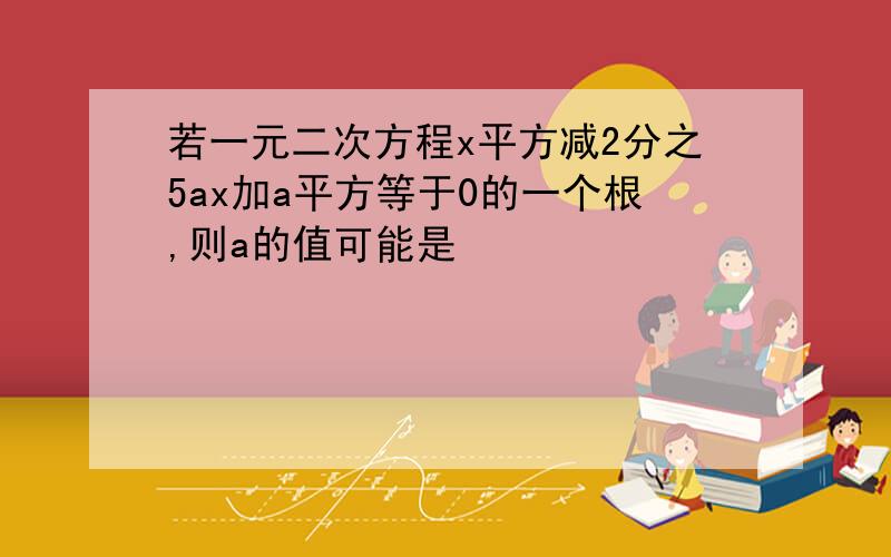 若一元二次方程x平方减2分之5ax加a平方等于0的一个根,则a的值可能是