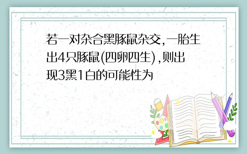 若一对杂合黑豚鼠杂交,一胎生出4只豚鼠(四卵四生),则出现3黑1白的可能性为