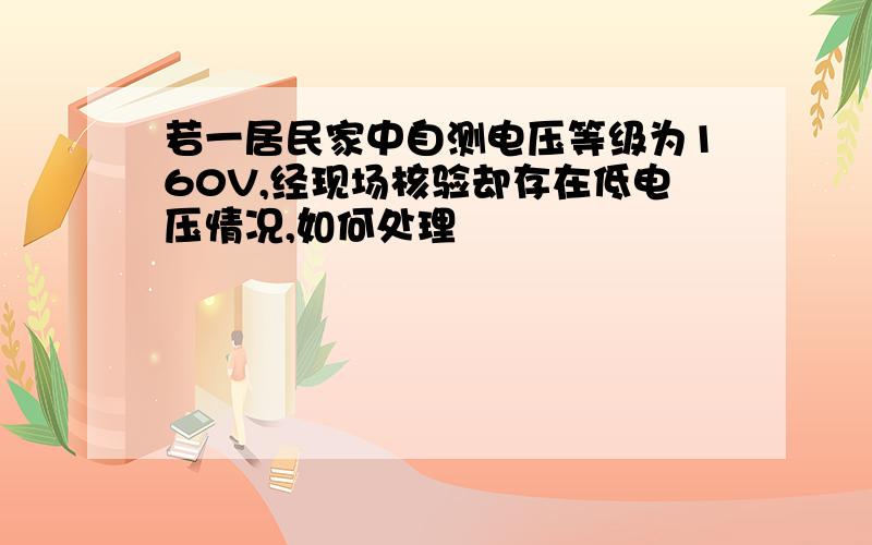 若一居民家中自测电压等级为160V,经现场核验却存在低电压情况,如何处理