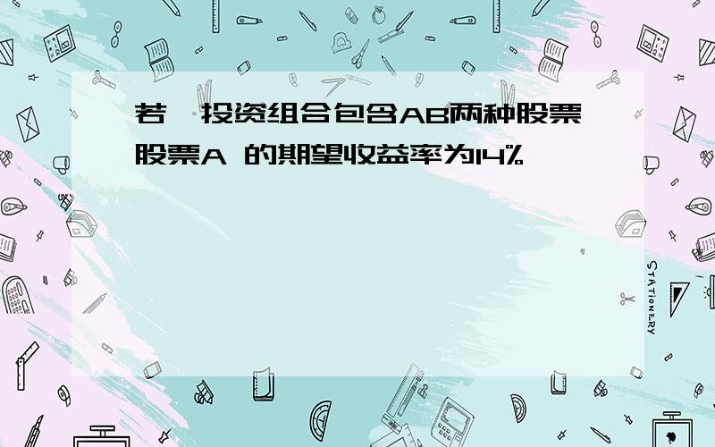 若一投资组合包含AB两种股票股票A 的期望收益率为14%