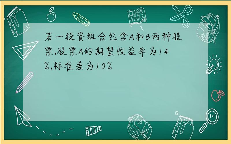 若一投资组合包含A和B两种股票,股票A的期望收益率为14%,标准差为10%