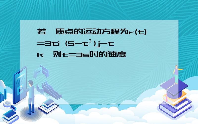 若一质点的运动方程为r(t)=3ti (5-t²)j-tk,则t=3s时的速度