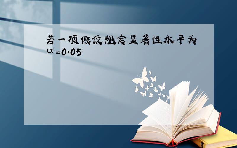 若一项假设规定显著性水平为 α=0.05