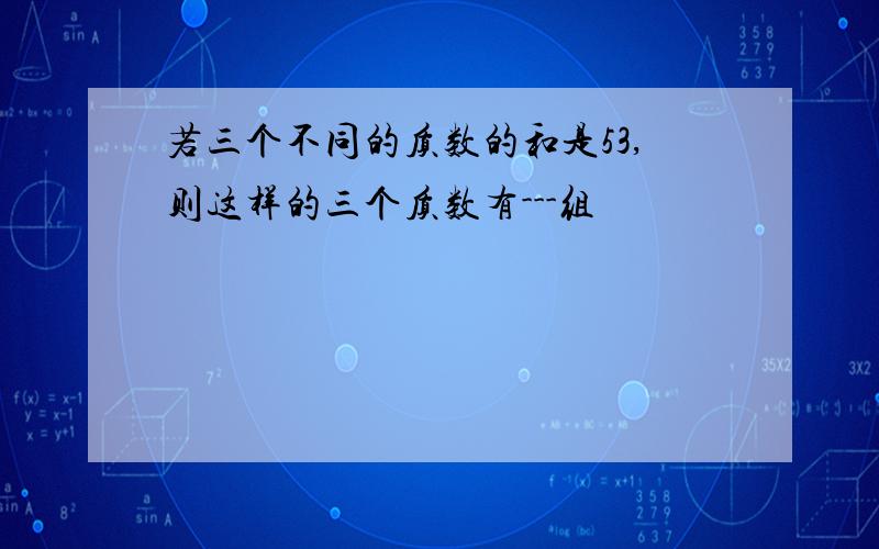 若三个不同的质数的和是53,则这样的三个质数有---组