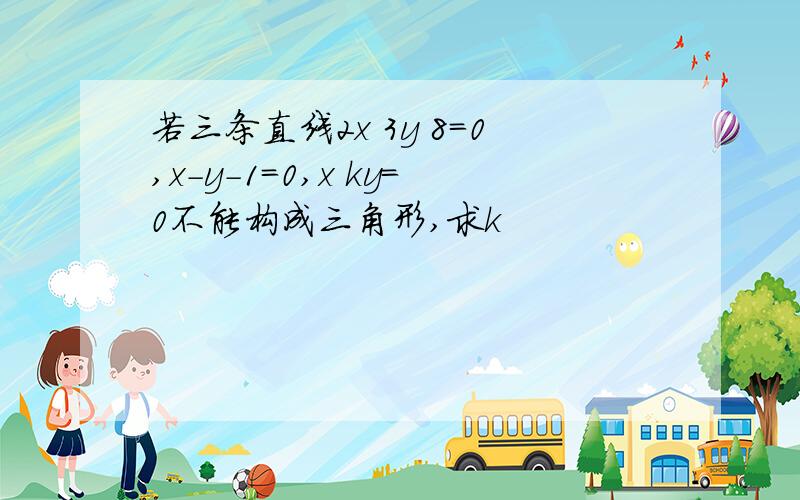 若三条直线2x 3y 8=0,x-y-1=0,x ky=0不能构成三角形,求k