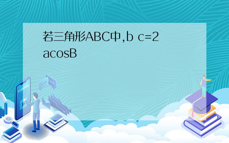 若三角形ABC中,b c=2acosB