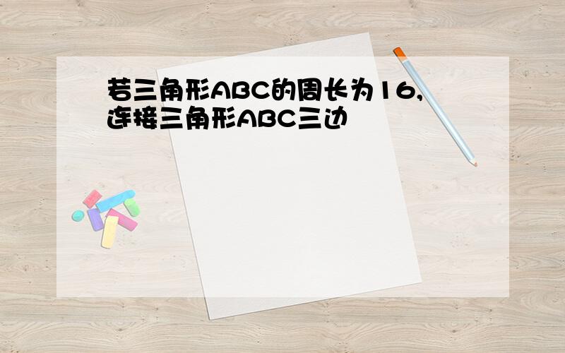 若三角形ABC的周长为16,连接三角形ABC三边