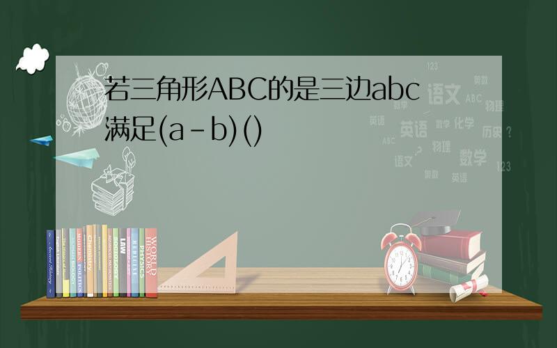 若三角形ABC的是三边abc满足(a-b)()