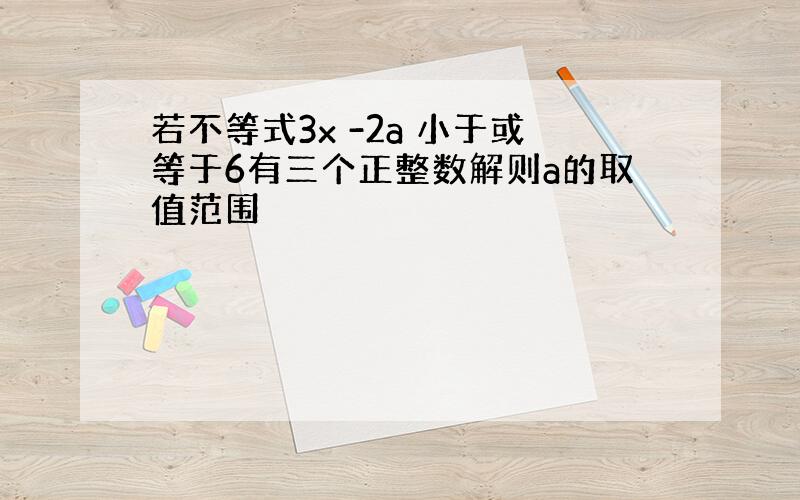 若不等式3x -2a 小于或等于6有三个正整数解则a的取值范围