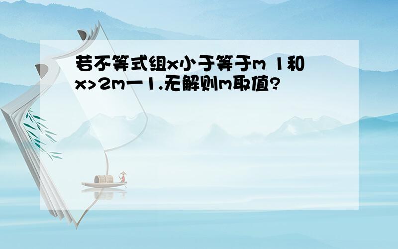 若不等式组x小于等于m 1和x>2m一1.无解则m取值?