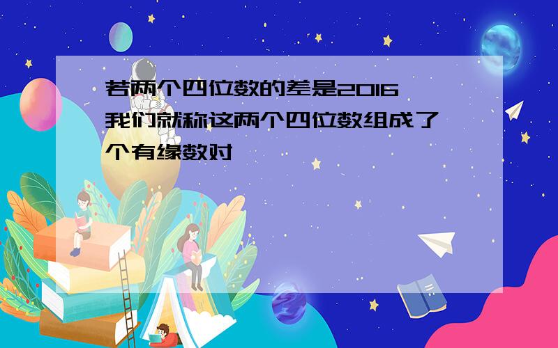 若两个四位数的差是2016,我们就称这两个四位数组成了一个有缘数对