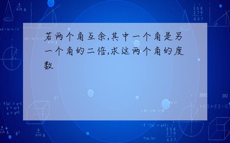 若两个角互余,其中一个角是另一个角的二倍,求这两个角的度数