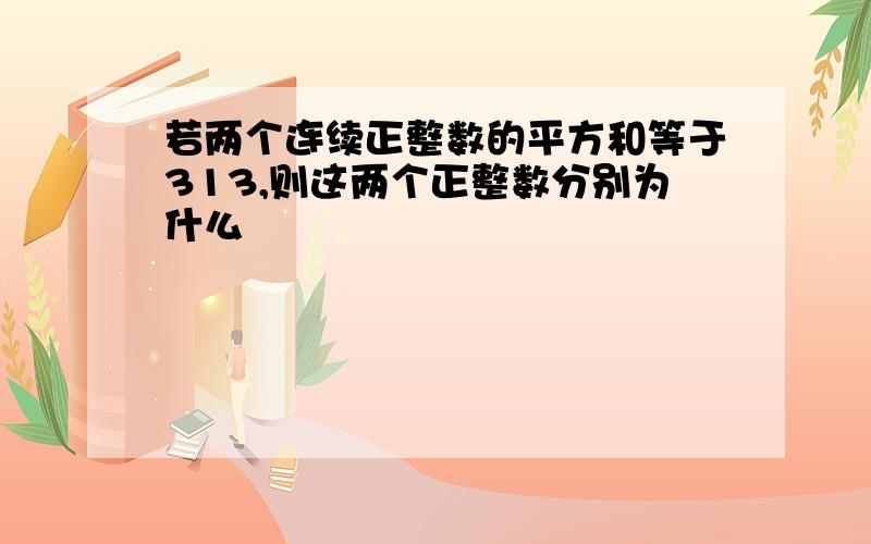 若两个连续正整数的平方和等于313,则这两个正整数分别为什么