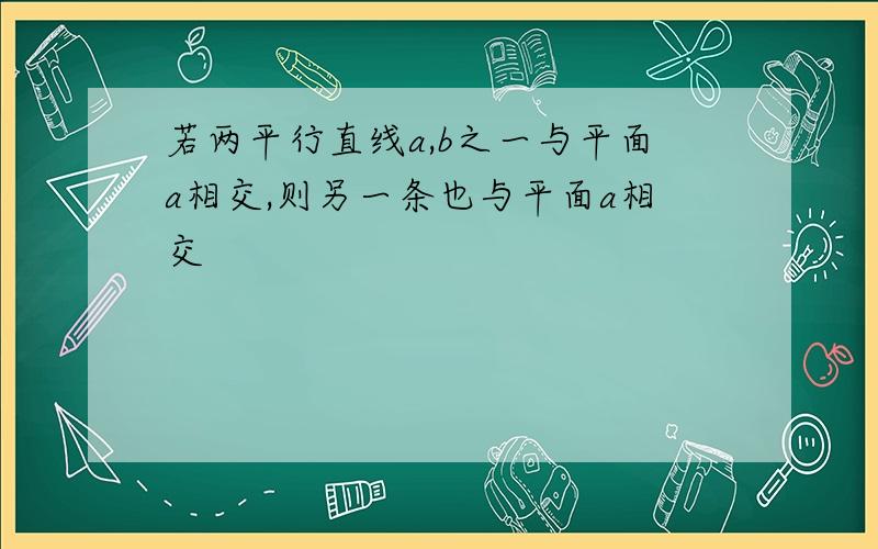 若两平行直线a,b之一与平面a相交,则另一条也与平面a相交