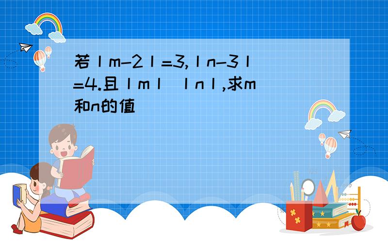 若丨m-2丨=3,丨n-3丨=4.且丨m丨 丨n丨,求m和n的值_