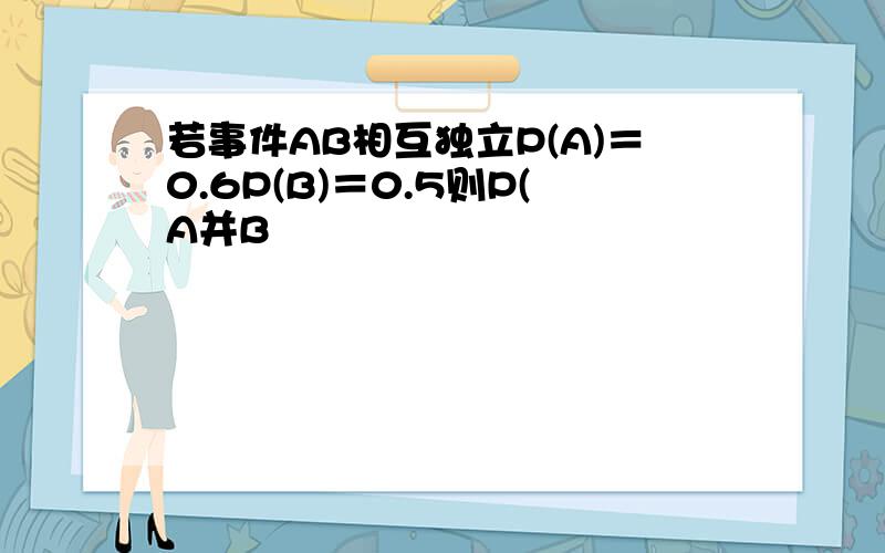 若事件AB相互独立P(A)＝0.6P(B)＝0.5则P(A并B