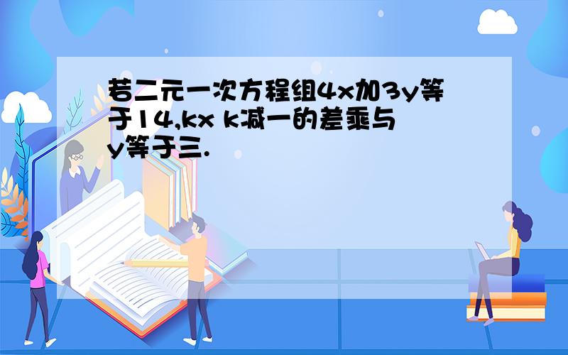 若二元一次方程组4x加3y等于14,kx k减一的差乘与y等于三.