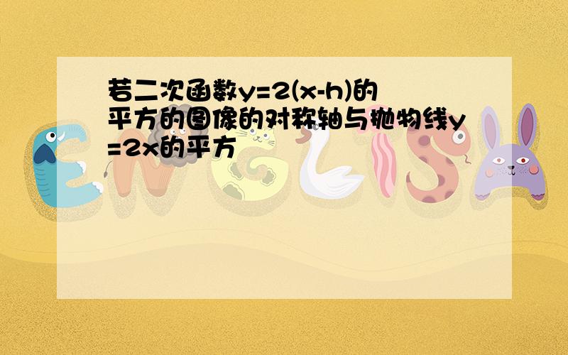 若二次函数y=2(x-h)的平方的图像的对称轴与抛物线y=2x的平方