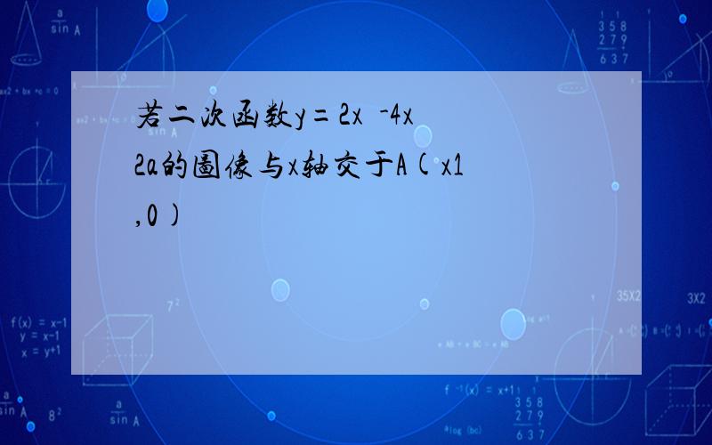 若二次函数y=2x²-4x 2a的图像与x轴交于A(x1,0)