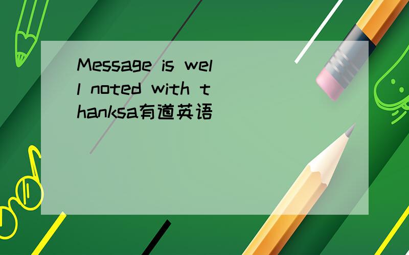 Message is well noted with thanksa有道英语