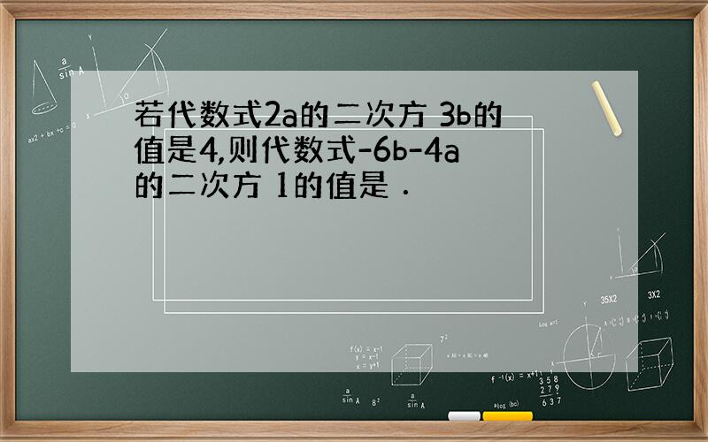 若代数式2a的二次方 3b的值是4,则代数式-6b-4a的二次方 1的值是 ．