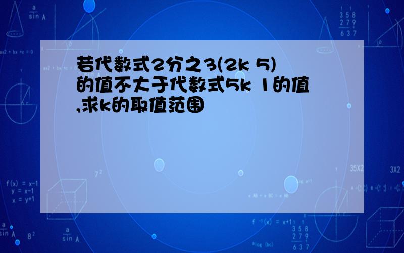 若代数式2分之3(2k 5)的值不大于代数式5k 1的值,求k的取值范围