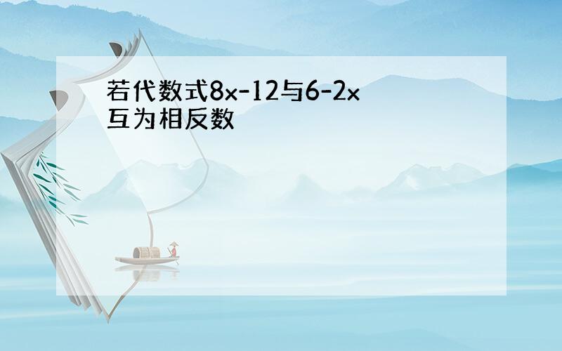 若代数式8x-12与6-2x互为相反数