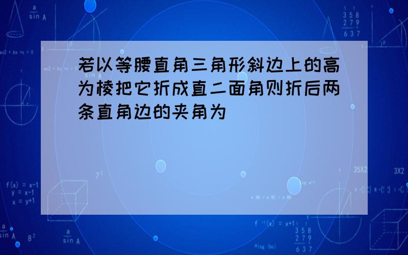 若以等腰直角三角形斜边上的高为棱把它折成直二面角则折后两条直角边的夹角为