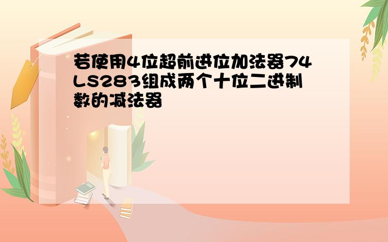 若使用4位超前进位加法器74LS283组成两个十位二进制数的减法器