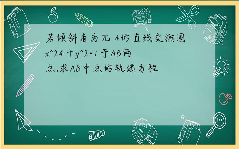 若倾斜角为兀 4的直线交椭圆x^24十y^2=1于AB两点,求AB中点的轨迹方程