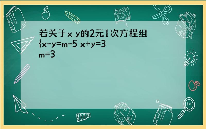 若关于x y的2元1次方程组{x-y=m-5 x+y=3m=3