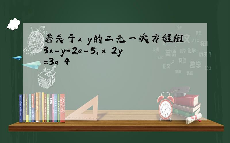 若关于x y的二元一次方程组3x-y=2a-5,x 2y=3a 4