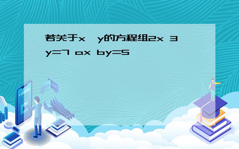 若关于x,y的方程组2x 3y=7 ax by=5