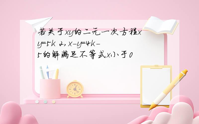 若关于xy的二元一次方程x y=5k 2,x-y=4k-5的解满足不等式x小于0