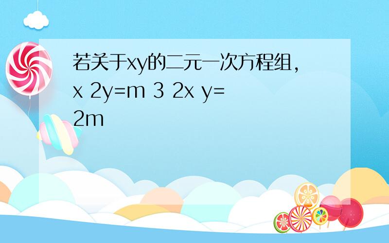 若关于xy的二元一次方程组,x 2y=m 3 2x y=2m