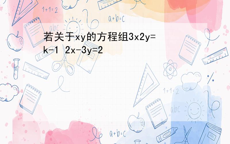 若关于xy的方程组3x2y=k-1 2x-3y=2